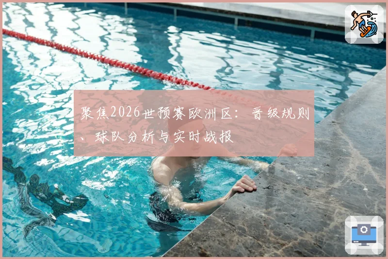 聚焦2026世预赛欧洲区：晋级规则、球队分析与实时战报