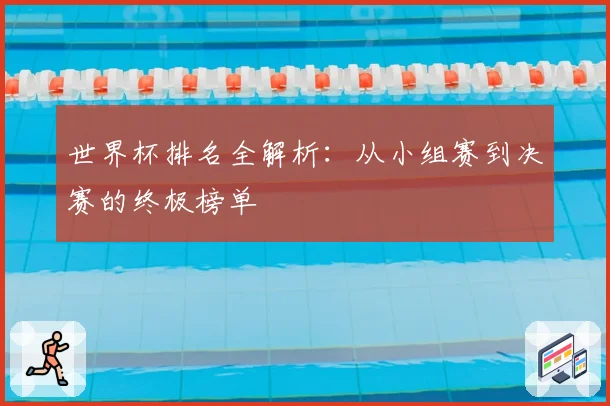 世界杯排名全解析：从小组赛到决赛的终极榜单