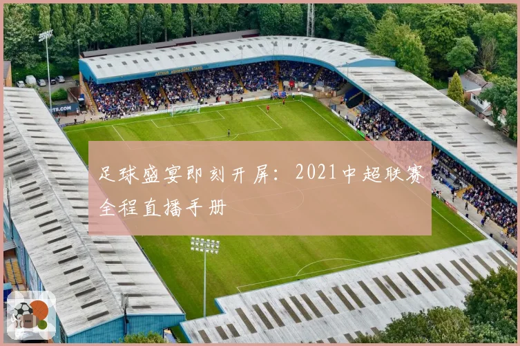 足球盛宴即刻开屏：2021中超联赛全程直播手册