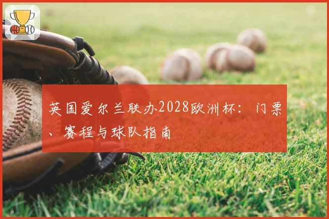 英国爱尔兰联办2028欧洲杯：门票、赛程与球队指南