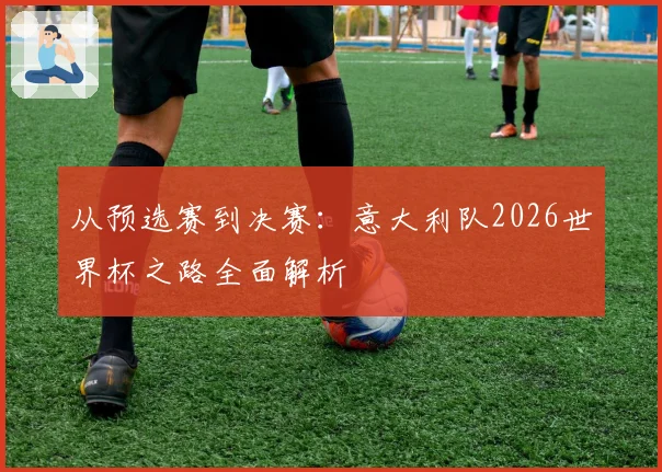 从预选赛到决赛：意大利队2026世界杯之路全面解析