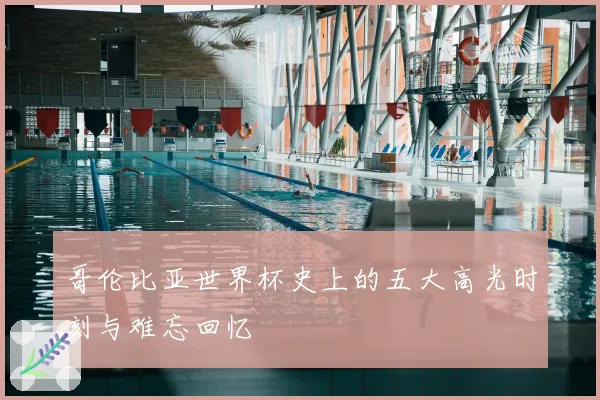 哥伦比亚世界杯史上的五大高光时刻与难忘回忆