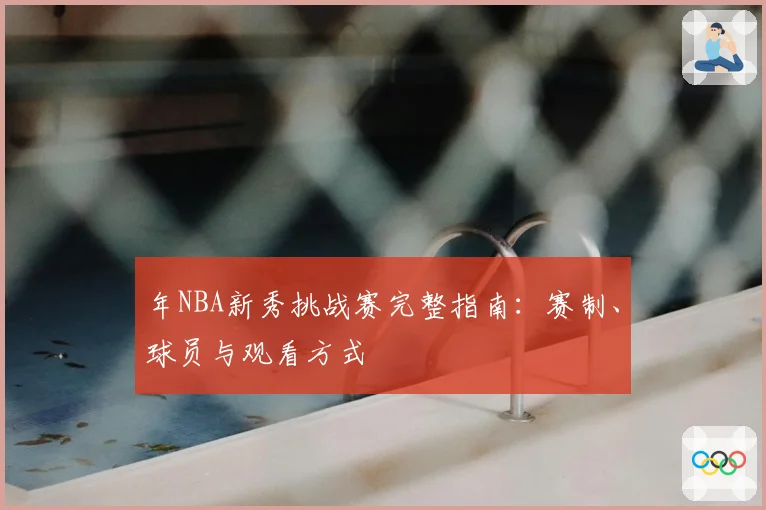 年NBA新秀挑战赛完整指南：赛制、球员与观看方式