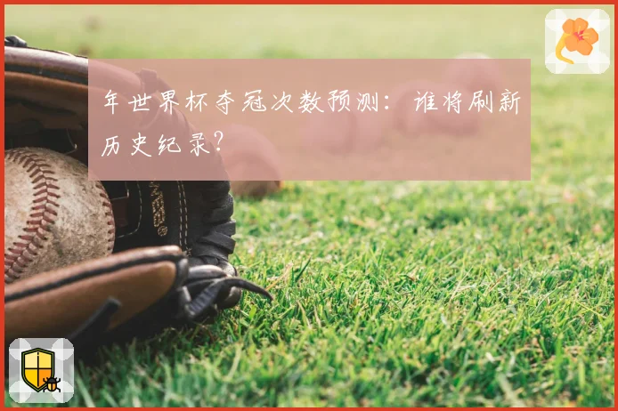 年世界杯夺冠次数预测：谁将刷新历史纪录？