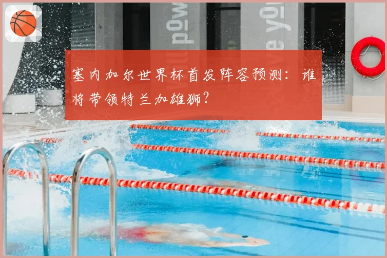 塞内加尔世界杯首发阵容预测：谁将带领特兰加雄狮？