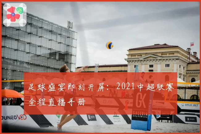 足球盛宴即刻开屏：2021中超联赛全程直播手册