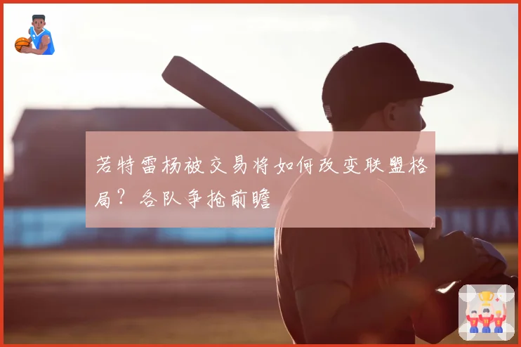 若特雷杨被交易将如何改变联盟格局？各队争抢前瞻