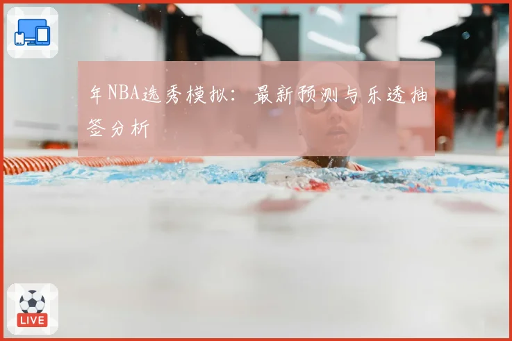 年NBA选秀模拟：最新预测与乐透抽签分析