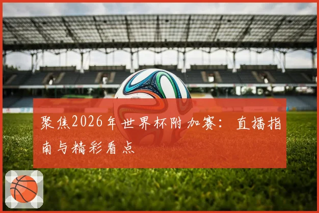 聚焦2026年世界杯附加赛：直播指南与精彩看点