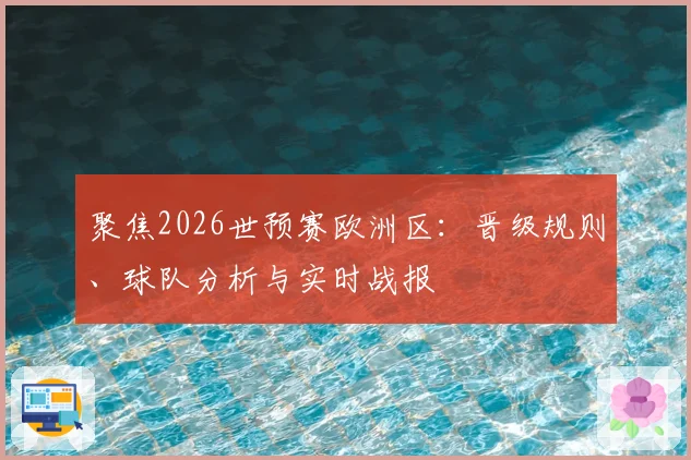 聚焦2026世预赛欧洲区：晋级规则、球队分析与实时战报