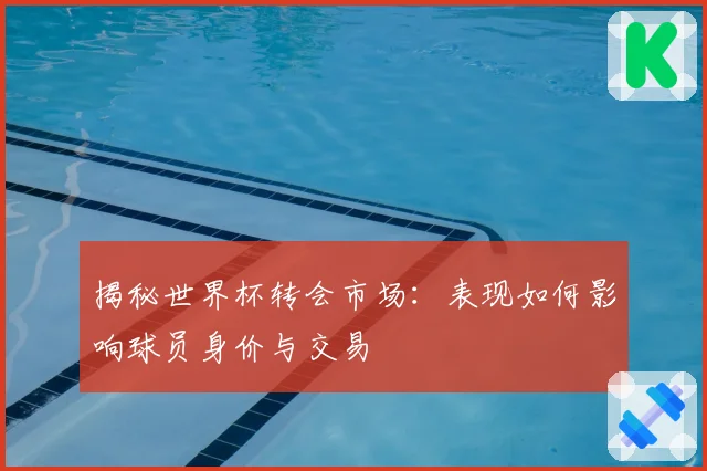 揭秘世界杯转会市场：表现如何影响球员身价与交易