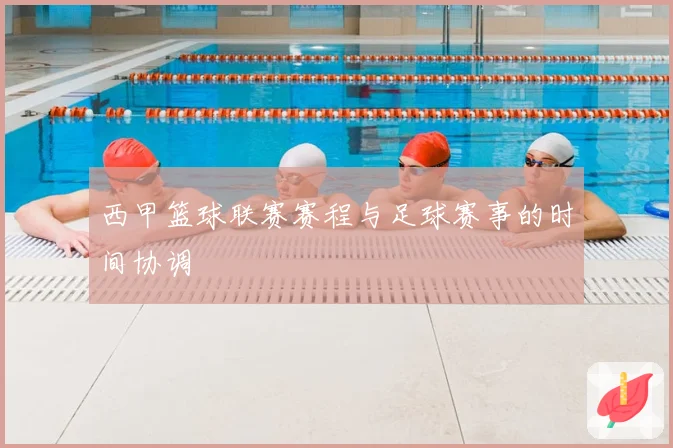 西甲篮球联赛赛程与足球赛事的时间协调