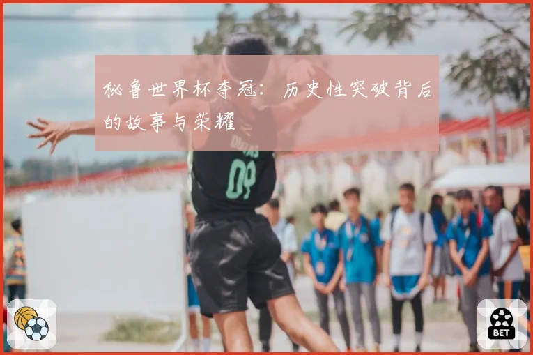 秘鲁世界杯夺冠：历史性突破背后的故事与荣耀