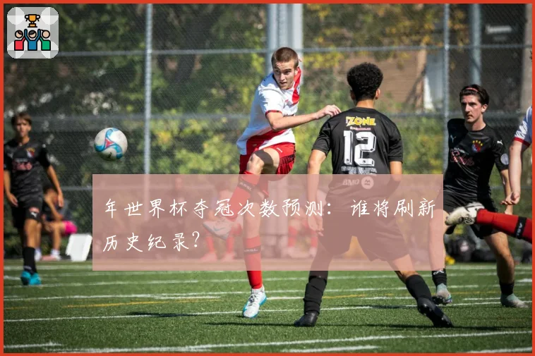 年世界杯夺冠次数预测：谁将刷新历史纪录？