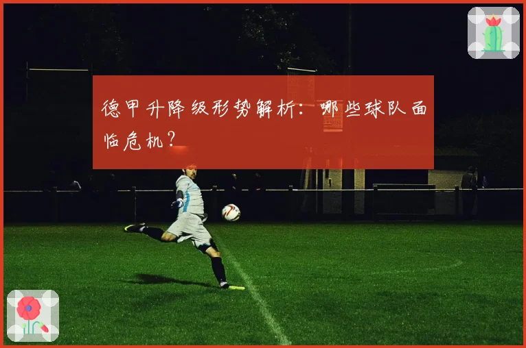 德甲升降级形势解析：哪些球队面临危机？