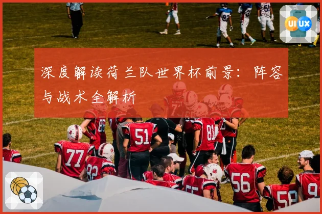 深度解读荷兰队世界杯前景：阵容与战术全解析
