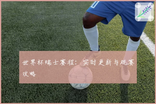 世界杯瑞士赛程：实时更新与观赛攻略