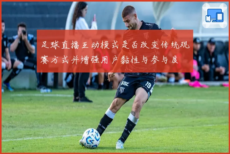 足球直播互动模式是否改变传统观赛方式并增强用户黏性与参与度