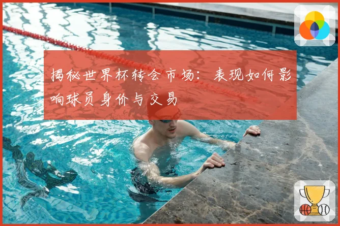 揭秘世界杯转会市场：表现如何影响球员身价与交易