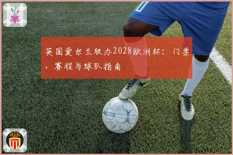 英国爱尔兰联办2028欧洲杯：门票、赛程与球队指南